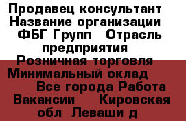 Продавец-консультант › Название организации ­ ФБГ Групп › Отрасль предприятия ­ Розничная торговля › Минимальный оклад ­ 20 000 - Все города Работа » Вакансии   . Кировская обл.,Леваши д.